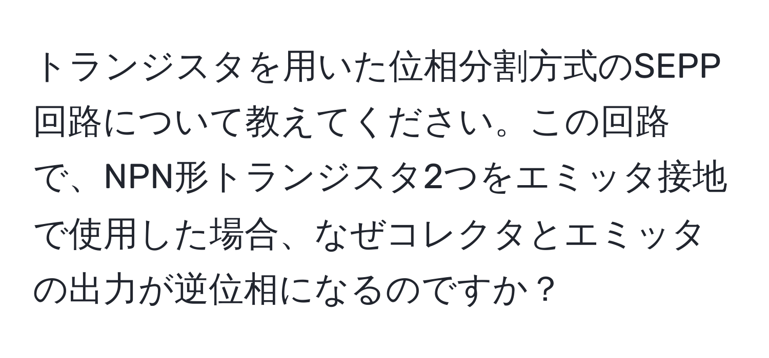 トランジスタを用いた位相分割方式のSEPP回路について教えてください。この回路で、NPN形トランジスタ2つをエミッタ接地で使用した場合、なぜコレクタとエミッタの出力が逆位相になるのですか？