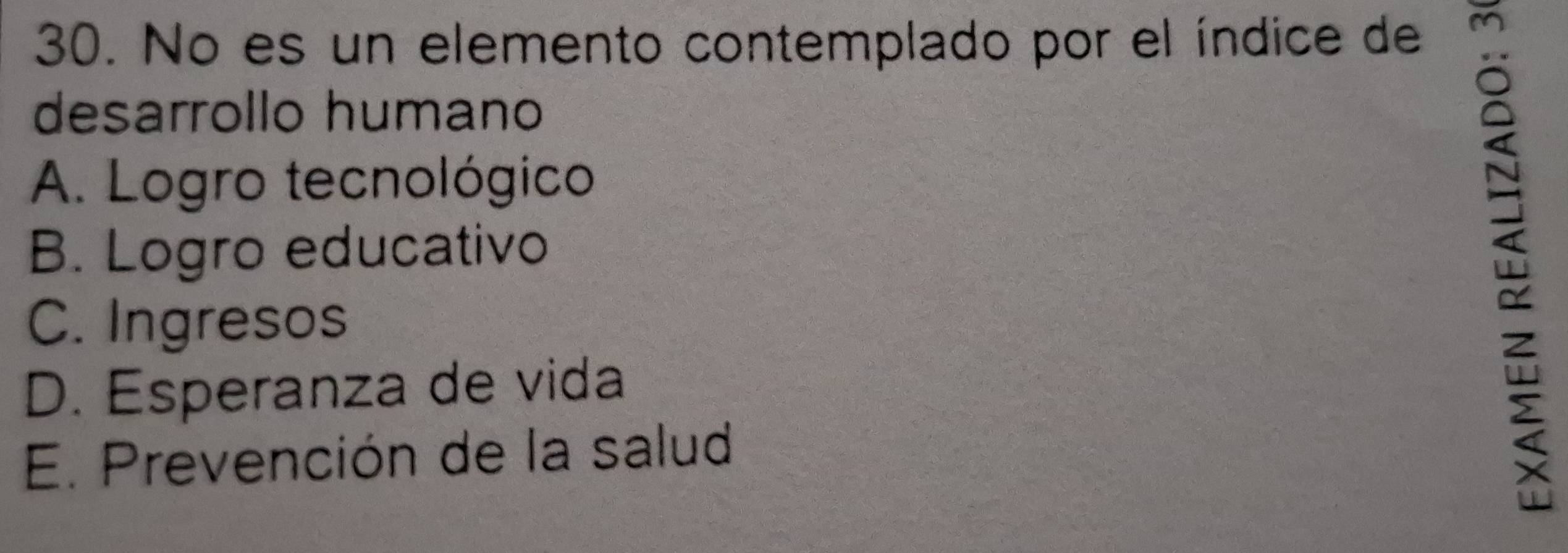 No es un elemento contemplado por el índice de
desarrollo humano
A. Logro tecnológico
B. Logro educativo
C. Ingresos
D. Esperanza de vida
E. Prevención de la salud