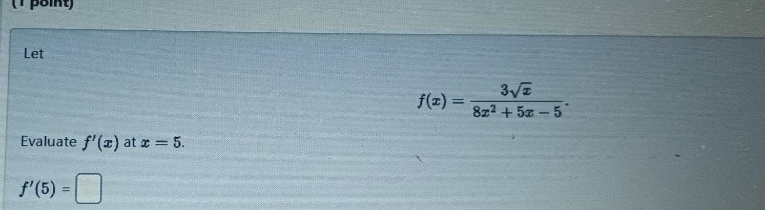 Let
f(x)= 3sqrt(x)/8x^2+5x-5 . 
Evaluate f'(x) at x=5.
f'(5)=□