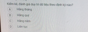 Kiểm kê, đánh giá duy trì dữ liệu theo định kỳ nào?
A Hãng tháng
B Hăng quý
C Hãng năm
D Liên tục