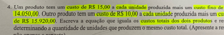 Um produto tem um custo de R$ 15,00 a cada unidade produzida mais um custo fixo de
14.050,00. Outro produto tem um custo de R$ 10,00 a cada unidade produzida mais um cu 
de R$ 15.920,00. Escreva a equação que iguala os custos totais dos dois produtos e re 
determinando a quantidade de unidades que produzem o mesmo custo total. (Apresente a res