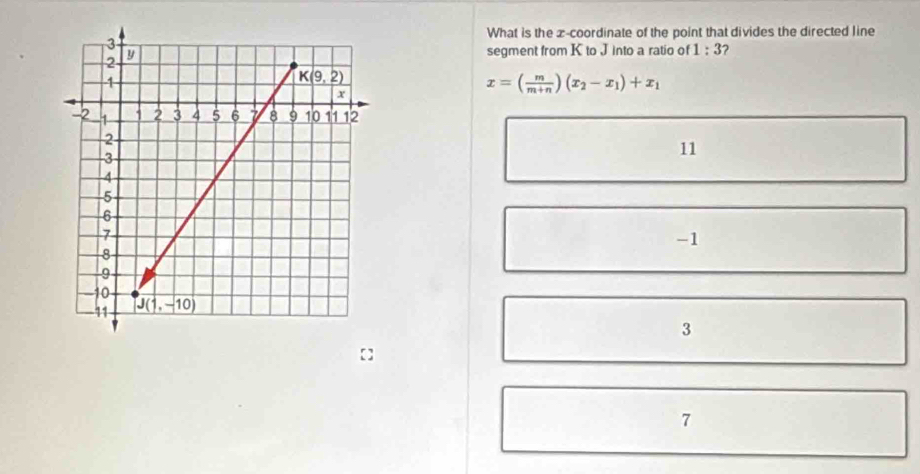 What is the x-coordinate of the point that divides the directed line
segment from K to J into a ratio of 1:3
x=( m/m+n )(x_2-x_1)+x_1
11
-1
3
7