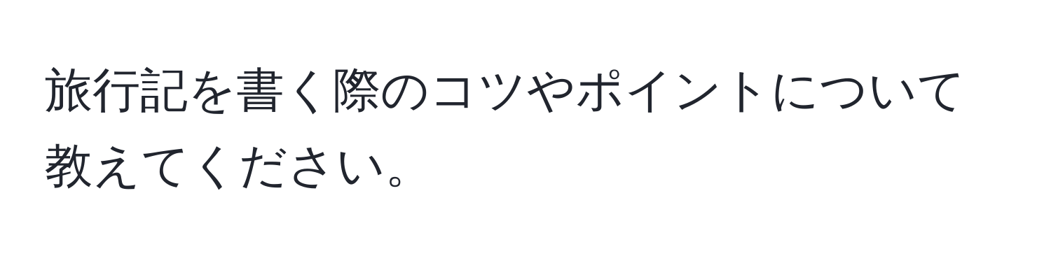 旅行記を書く際のコツやポイントについて教えてください。