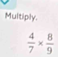 Multiply.
 4/7 *  8/9 