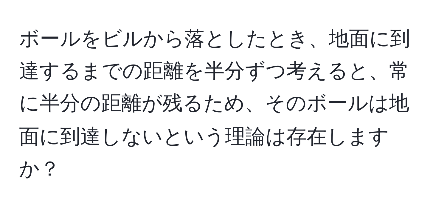 ボールをビルから落としたとき、地面に到達するまでの距離を半分ずつ考えると、常に半分の距離が残るため、そのボールは地面に到達しないという理論は存在しますか？