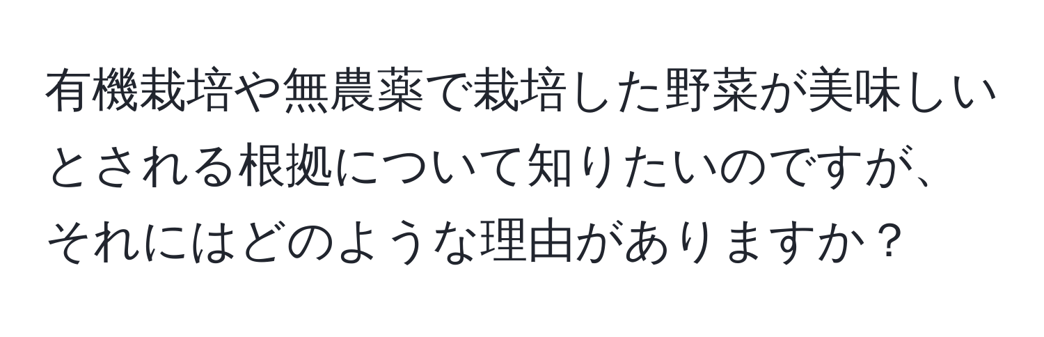 有機栽培や無農薬で栽培した野菜が美味しいとされる根拠について知りたいのですが、それにはどのような理由がありますか？