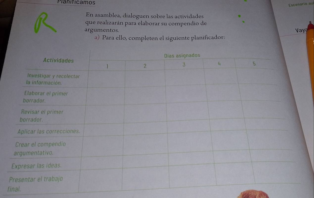 Planiticamos 
Escenario aul 
En asamblea, dialoguen sobre las actividades 
que realizarán para elaborar su compendio de 
argumentos. Vaya 
a) Para ello, completen el siguiente planificador:
f