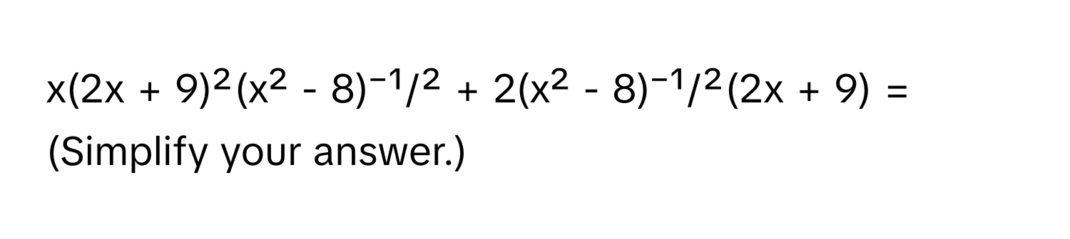 x(2x + 9)²(x² - 8)⁻¹/² + 2(x² - 8)⁻¹/²(2x + 9) = (Simplify your answer.)