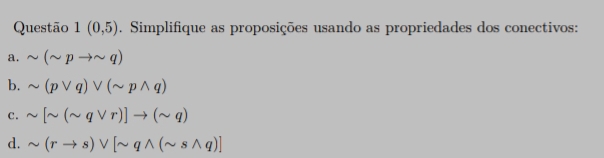 Questão 1(0,5). Simplifique as proposições usando as propriedades dos conectivos: 
a. sim (sim pto sim q)
b. sim (pvee q)vee (sim pwedge q)
c. sim [sim (sim qvee r)]to (sim q)
d. sim (rto s)vee [sim qwedge (sim swedge q)]