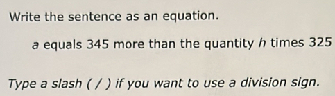 Write the sentence as an equation. 
a equals 345 more than the quantity h times 325
Type a slash ( / ) if you want to use a division sign.