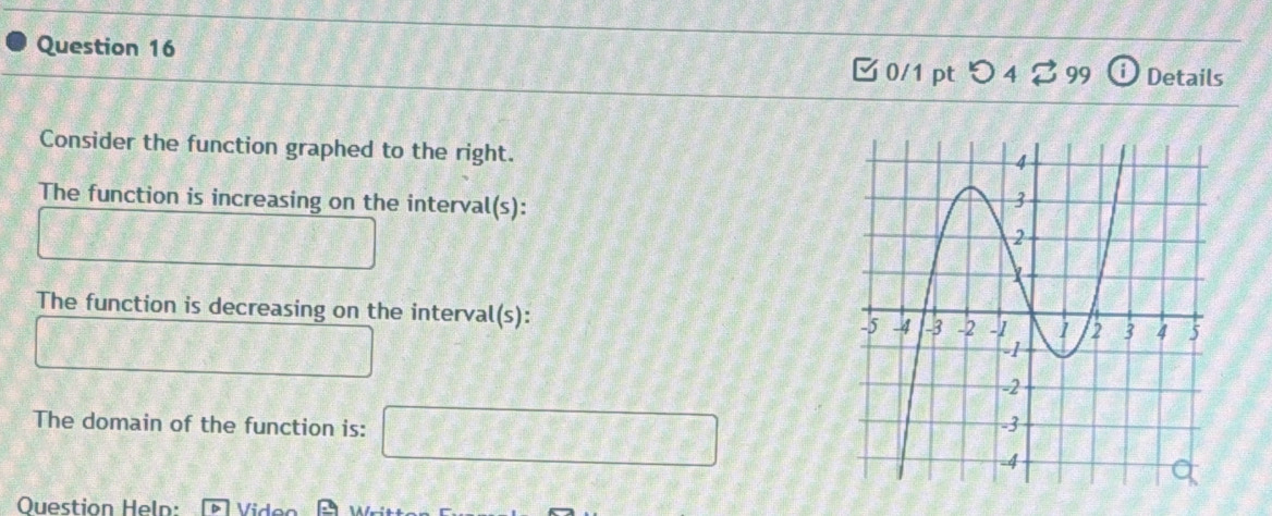 つ 4 ♂99 ⓘ Details 
Consider the function graphed to the right. 
The function is increasing on the interval(s):
 3x/36 
The function is decreasing on the interval(s): 
The domain of the function is: □ 
Question Heln: Vi de