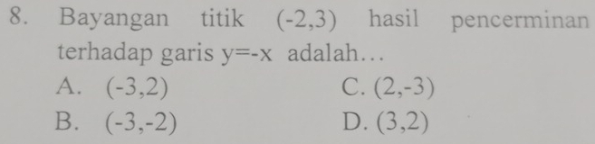 Bayangan titik (-2,3) hasil pencerminan
terhadap garis y=-x adalah…
A. (-3,2) C. (2,-3)
B. (-3,-2) D. (3,2)