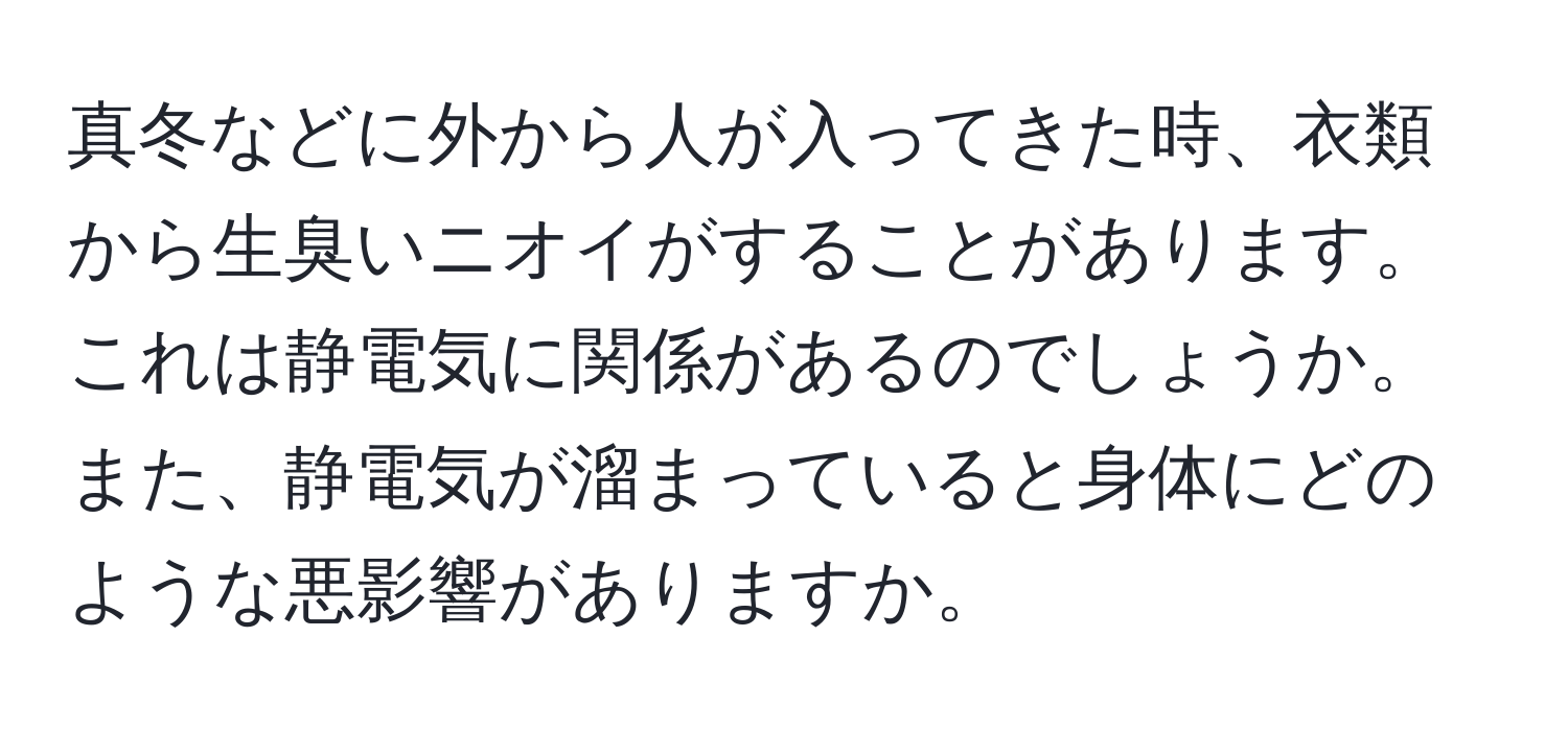 真冬などに外から人が入ってきた時、衣類から生臭いニオイがすることがあります。これは静電気に関係があるのでしょうか。また、静電気が溜まっていると身体にどのような悪影響がありますか。