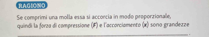 RAGIONO 
Se comprimi una molla essa si accorcia in modo proporzionale, 
quindi la forza di compressione (F) e l’accorciamento (x) sono grandezze 
_ 
.