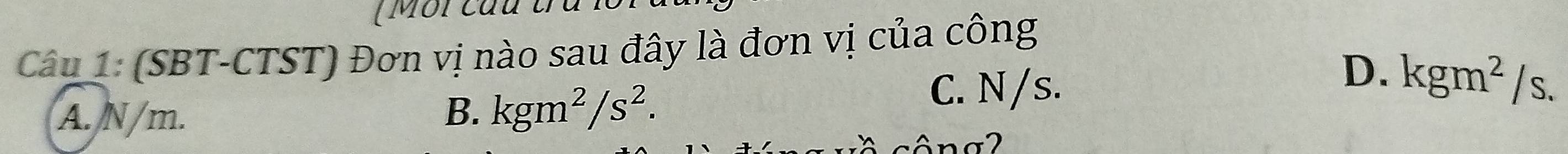 ( Môi cầu
Cu: (SBT-CTST) Đơn vị nào sau đây là đơn vị của công
C. N/s.
D. kgm^2/s.
A. N/m.
B. kgm^2/s^2. 
a 2