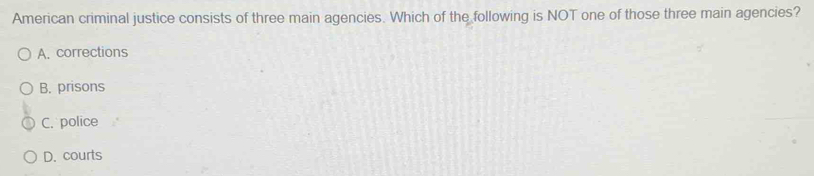 American criminal justice consists of three main agencies. Which of the following is NOT one of those three main agencies?
A. corrections
B. prisons
C. police
D. courts