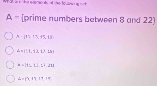 What are the elements of the following set:
A= prime numbers between 8 and 22
A= 11,13,15,19
A= 11,13,17,19
A= 11,13,17,21
A= 9,13,17,19