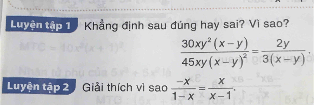 Luyện tập 1 Khẳng định sau đúng hay sai? Vì sao?
frac 30xy^2(x-y)45xy(x-y)^2= 2y/3(x-y) . 
Luyện tập 2 Giải thích vì sao  (-x)/1-x = x/x-1 .