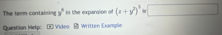 The term containing y^6 in the expansion of (z+y^2)^5 is □ □ 
Question Help: Video Written Example