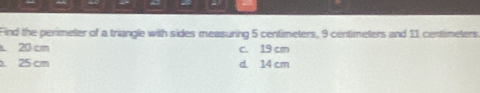 Find the perimeter of a triangle with sides measuring 5 centimeters, 9 centimeters and 11 centimeters
20 c c. 19 cm. 25 cm d. 14 cm