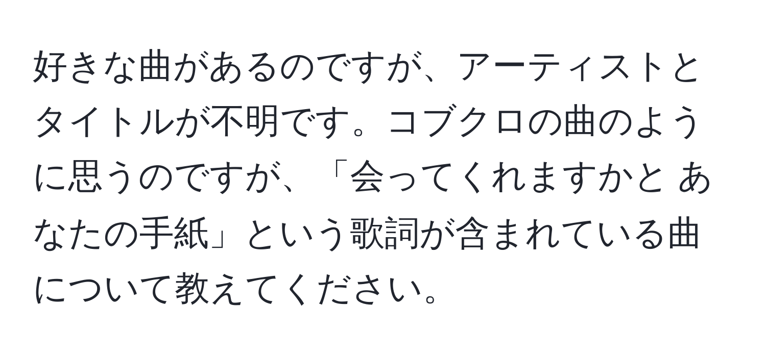 好きな曲があるのですが、アーティストとタイトルが不明です。コブクロの曲のように思うのですが、「会ってくれますかと あなたの手紙」という歌詞が含まれている曲について教えてください。