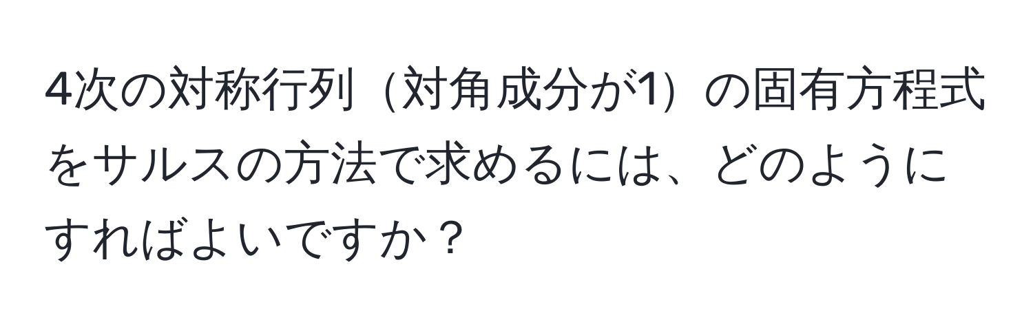 4次の対称行列対角成分が1の固有方程式をサルスの方法で求めるには、どのようにすればよいですか？