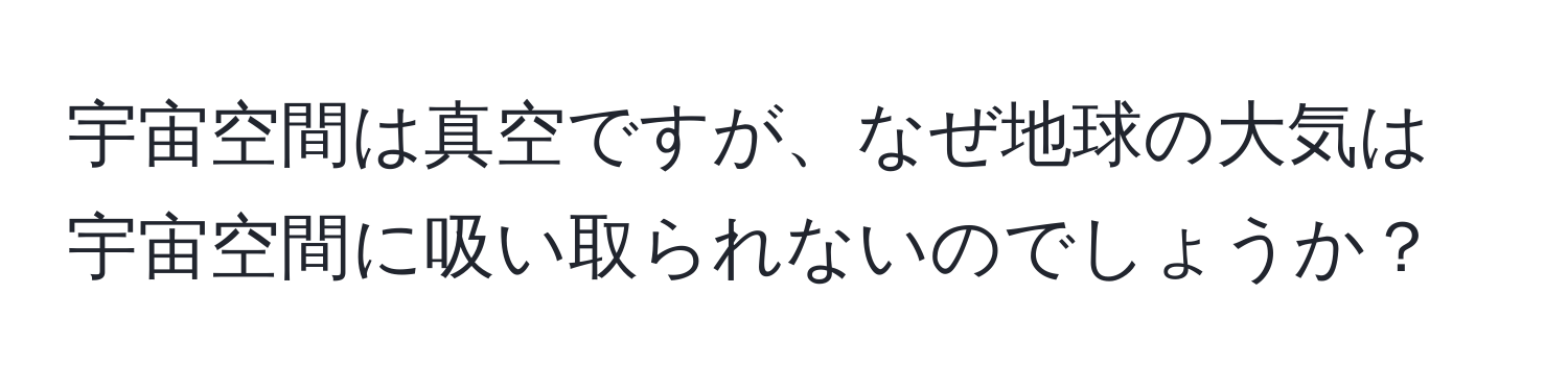 宇宙空間は真空ですが、なぜ地球の大気は宇宙空間に吸い取られないのでしょうか？