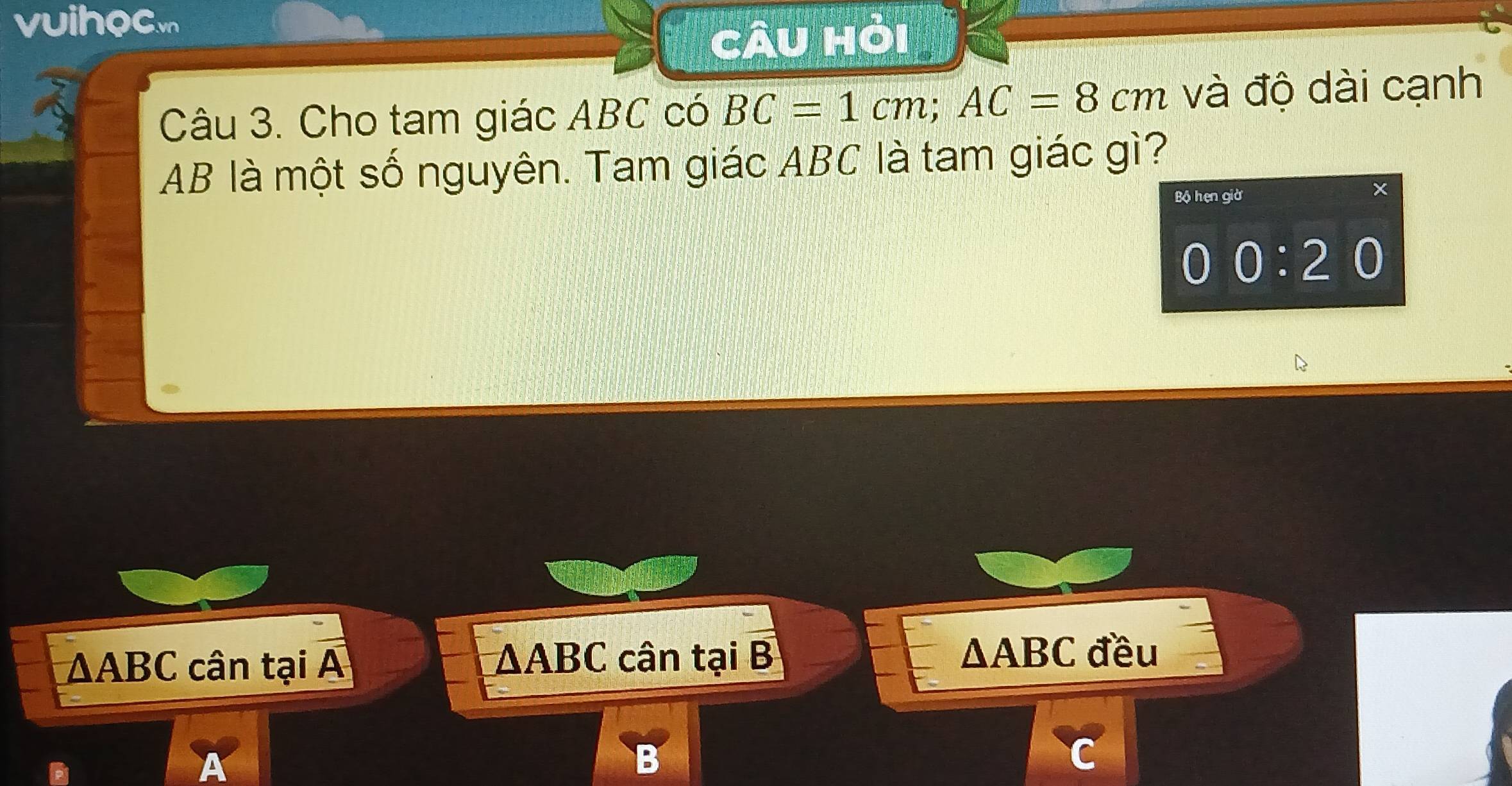 vuihocm Câu H
Câu 3. Cho tam giác ABC có BC=1cm;AC=8cm và độ dài cạnh
AB là một số nguyên. Tam giác ABC là tam giác gì?
ΔABC cân tại A ΔABC cân tại B
△ ABC đều
A