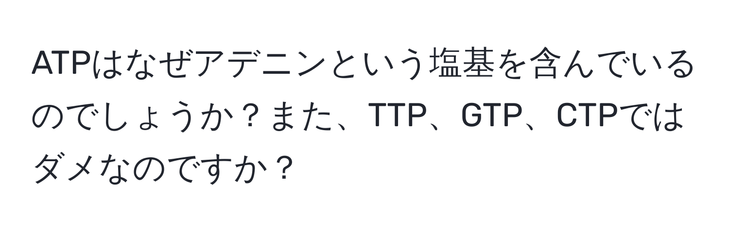 ATPはなぜアデニンという塩基を含んでいるのでしょうか？また、TTP、GTP、CTPではダメなのですか？