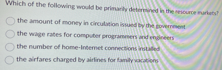 Which of the following would be primarily determined in the resource markets?
the amount of money in circulation issued by the government
the wage rates for computer programmers and engineers
the number of home-Internet connections installed
the airfares charged by airlines for family vacations