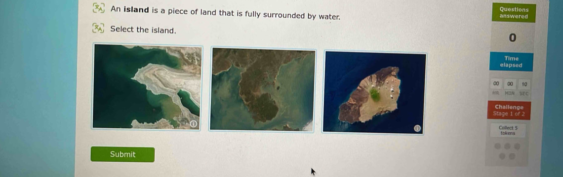 An island is a piece of land that is fully surrounded by water. answered Questions 
Select the island. 
0 
Time 
elapsed 
00 00 10
MIN SC 
Challenge 
Stage 1 of 2 
Collect S 
tokens 
Submit