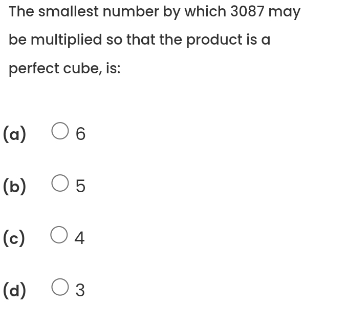 The smallest number by which 3087 may
be multiplied so that the product is a
perfect cube, is:
(a) 6
(b) 5
(c) 4
(d) 3