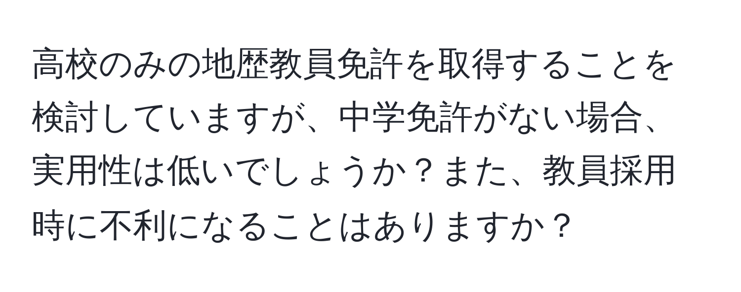 高校のみの地歴教員免許を取得することを検討していますが、中学免許がない場合、実用性は低いでしょうか？また、教員採用時に不利になることはありますか？