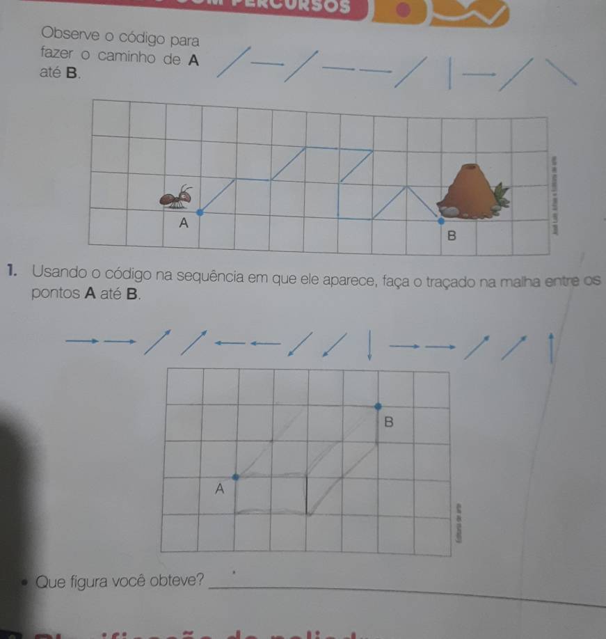 RCURSOS 
Observe o código para 
fazer o caminho de A 
até B. 
1. Usando o código na sequência em que ele aparece, faça o traçado na malha entre os 
pontos A até B. 
B 
A 
Que figura você obteve?_