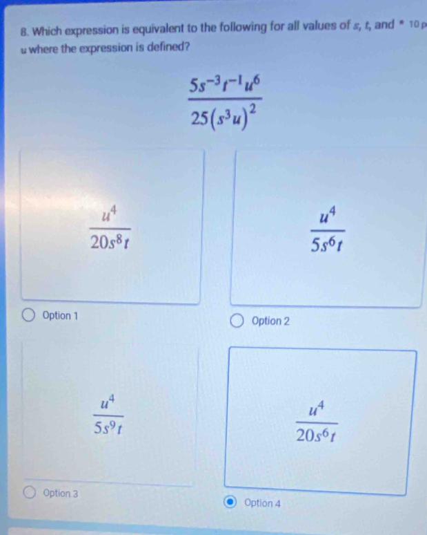 Which expression is equivalent to the following for all values of s, t, and * 10 p
u where the expression is defined?
frac 5s^(-3)t^(-1)u^625(s^3u)^2
 u^4/20s^8t 
 u^4/5s^6t 
Option 1 Option 2
 u^4/5s^9t 
 u^4/20s^6t 
Option 3 Option 4