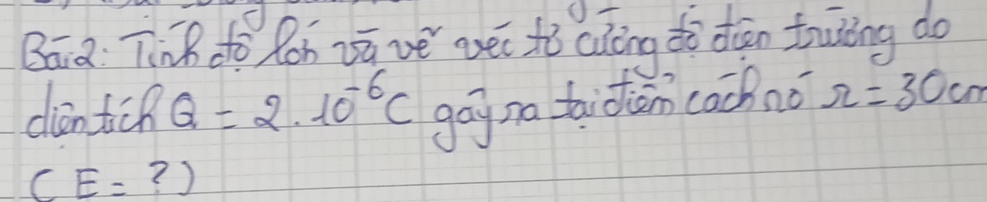 Baià Tinh do Roh vū vě yéi tǒ cǎng do dàān truing do 
dicntich Q=2.10^(-6)C gayno taidiàn cachno r=30cm
(E=?)