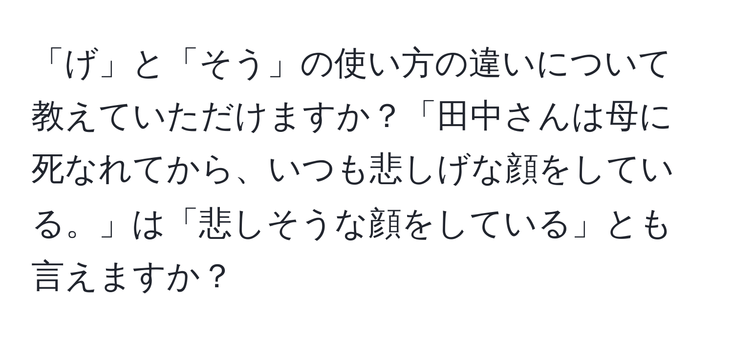 「げ」と「そう」の使い方の違いについて教えていただけますか？「田中さんは母に死なれてから、いつも悲しげな顔をしている。」は「悲しそうな顔をしている」とも言えますか？