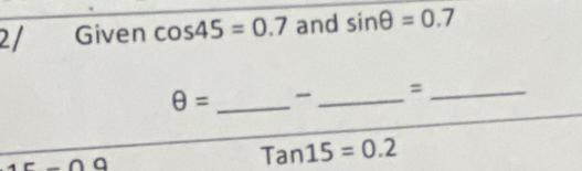 2/ Given cos 45=0.7 and sin θ =0.7
θ = _ _=_ 
∩ a
Tan15=0.2