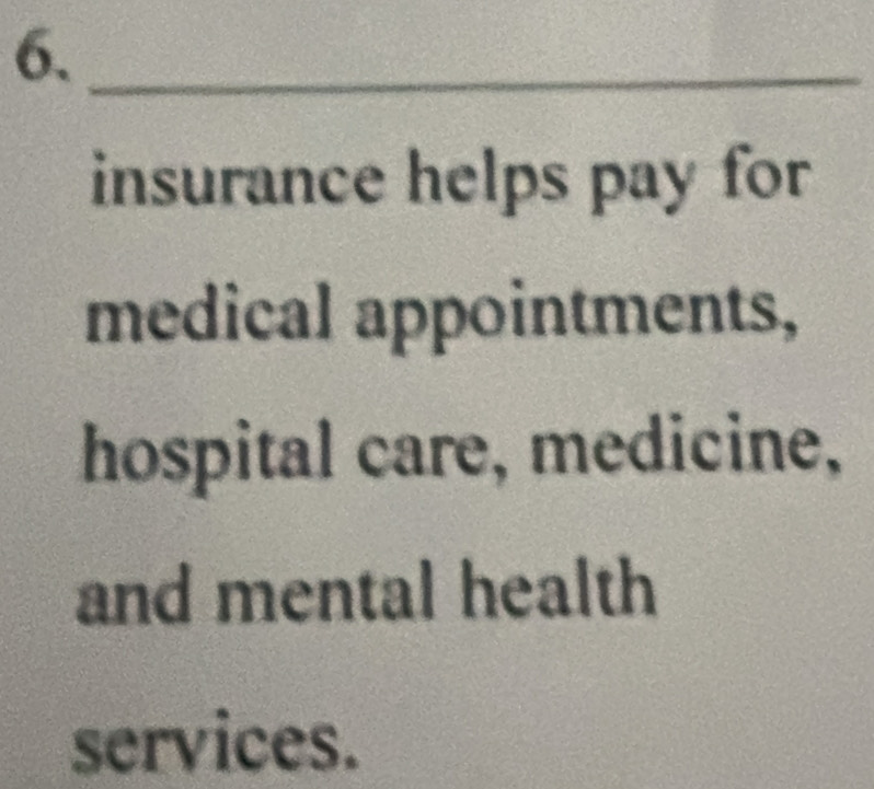 6._ 
insurance helps pay for 
medical appointments, 
hospital care, medicine, 
and mental health 
services.