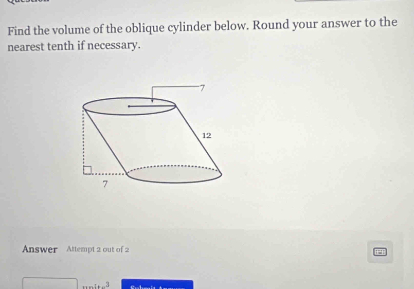 Find the volume of the oblique cylinder below. Round your answer to the 
nearest tenth if necessary. 
Answer Attempt 2 out of 2 1298 
unite^3 Cubmit