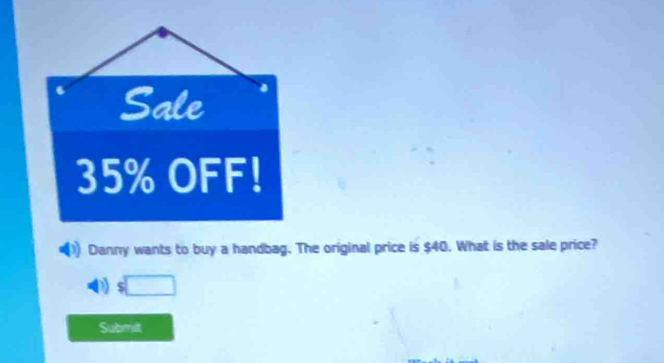 Sale
35% OFF! 
Danny wants to buy a handbag. The original price is $40. What is the sale price? 
D) $□
Submit