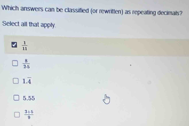 Which answers can be classified (or rewritten) as repeating decimals?
Select all that apply.
 1/11 
 8/2· 5 
1.overline 4
5.55
 (3+5)/9 