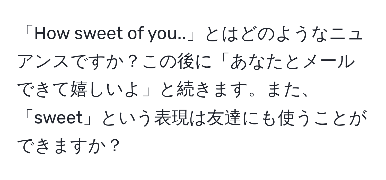 「How sweet of you..」とはどのようなニュアンスですか？この後に「あなたとメールできて嬉しいよ」と続きます。また、「sweet」という表現は友達にも使うことができますか？