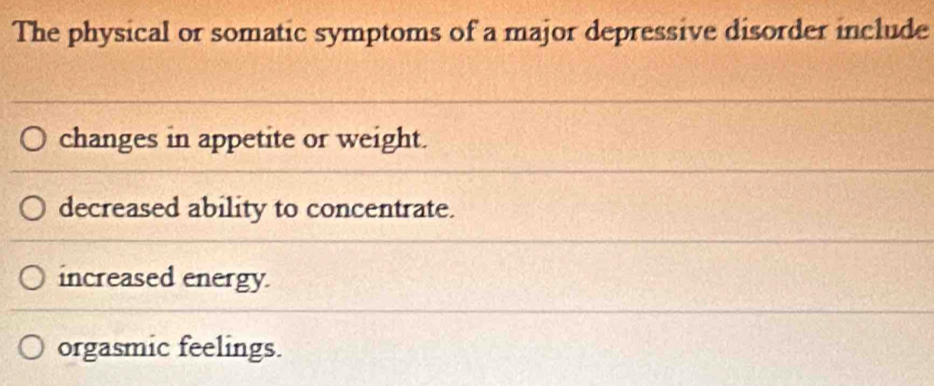 The physical or somatic symptoms of a major depressive disorder include
changes in appetite or weight.
decreased ability to concentrate.
increased energy.
orgasmic feelings.