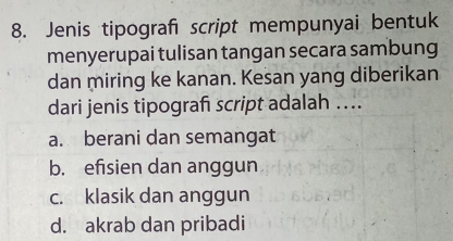 Jenis tipografı script mempunyai bentuk
menyerupai tulisan tangan secara sambung
dan miring ke kanan. Kesan yang diberikan
dari jenis tipograf script adalah ....
a. berani dan semangat
b. efisien dan anggun
c. klasik dan anggun
d. akrab dan pribadi