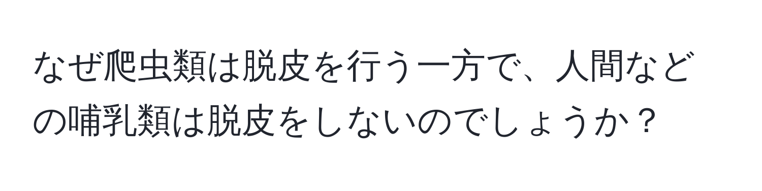 なぜ爬虫類は脱皮を行う一方で、人間などの哺乳類は脱皮をしないのでしょうか？