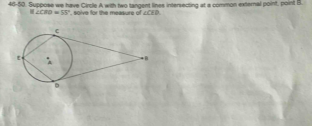 46-50. Suppose we have Circle A with two tangent lines intersecting at a common external point, point B. 
if ∠ CBD=55° , solve for the measure of ∠ CED.