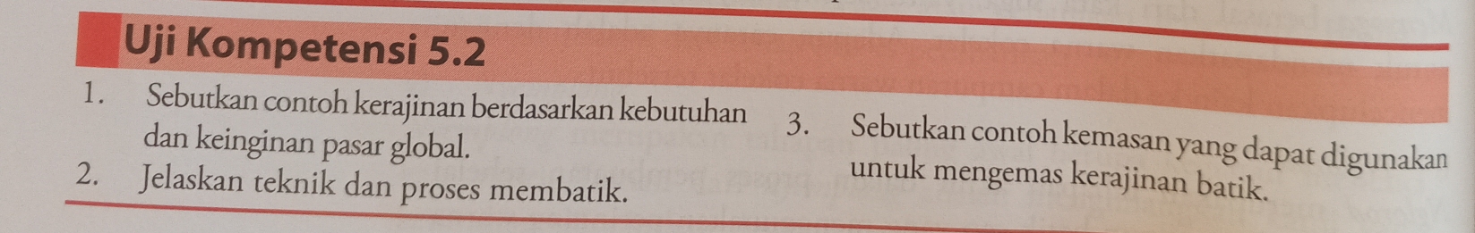 Uji Kompetensi 5.2
1. Sebutkan contoh kerajinan berdasarkan kebutuhan 3. Sebutkan contoh kemasan yang dapat digunakan 
dan keinginan pasar global. untuk mengemas kerajinan batik. 
2. Jelaskan teknik dan proses membatik.