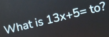 What is 13x+5= to?