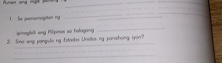 Punan ang mga pan_ 
_ 
_ 
_ 
_ 
1. Sa pamamagitan ng_ 
_ 
_ 
_ 
ipinagbili ang Pilipinas sa halagan _. 
_ 
2. Sino ang pangulo ng Estados Unidos ng panahong iyon? 
_ 
_ 
_